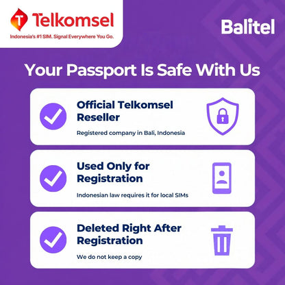 Balitel, an official Telkomsel reseller registered in Bali, Indonesia, uses your passport only for the IMEI registration Indonesian law requires for local SIMs and deletes it right after registration. No copy is kept.